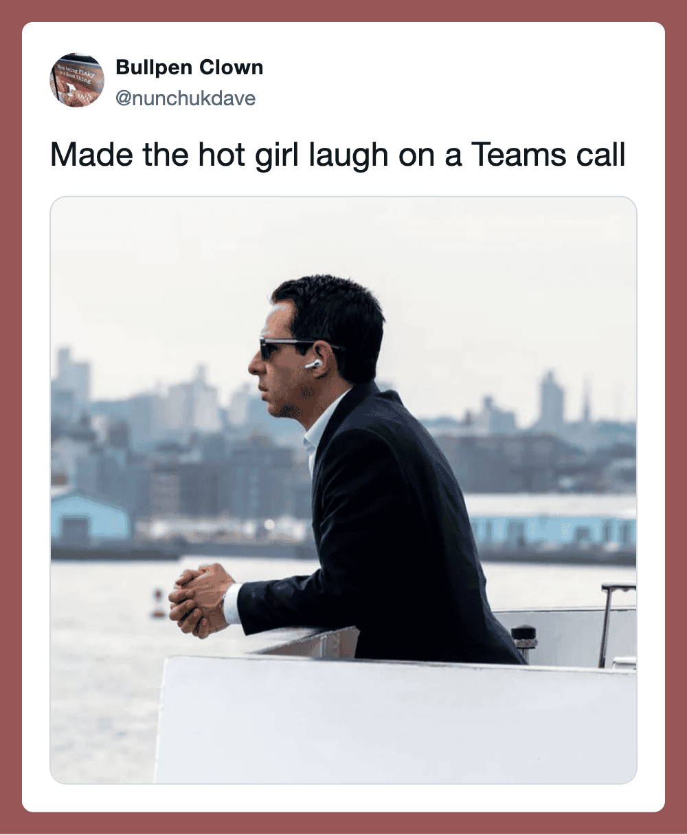 Made the hot girl laugh on a Teams call.