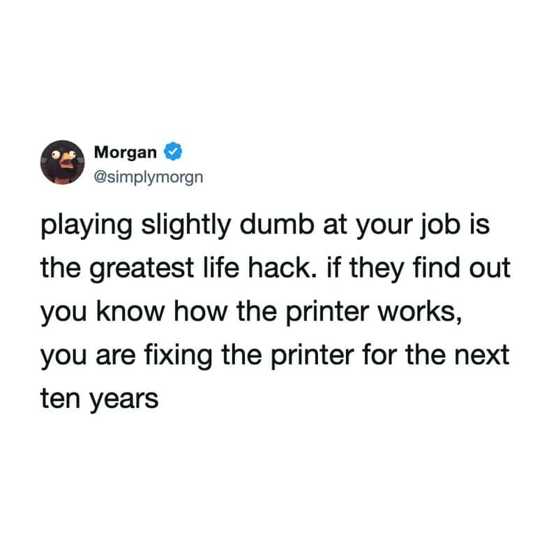 Playing slightly dumb at your job is the greatest life hack.