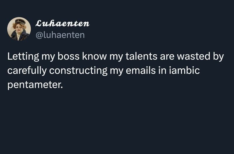 Letting my boss know my talents are wasted by constructing emails in iambic pentameter.
