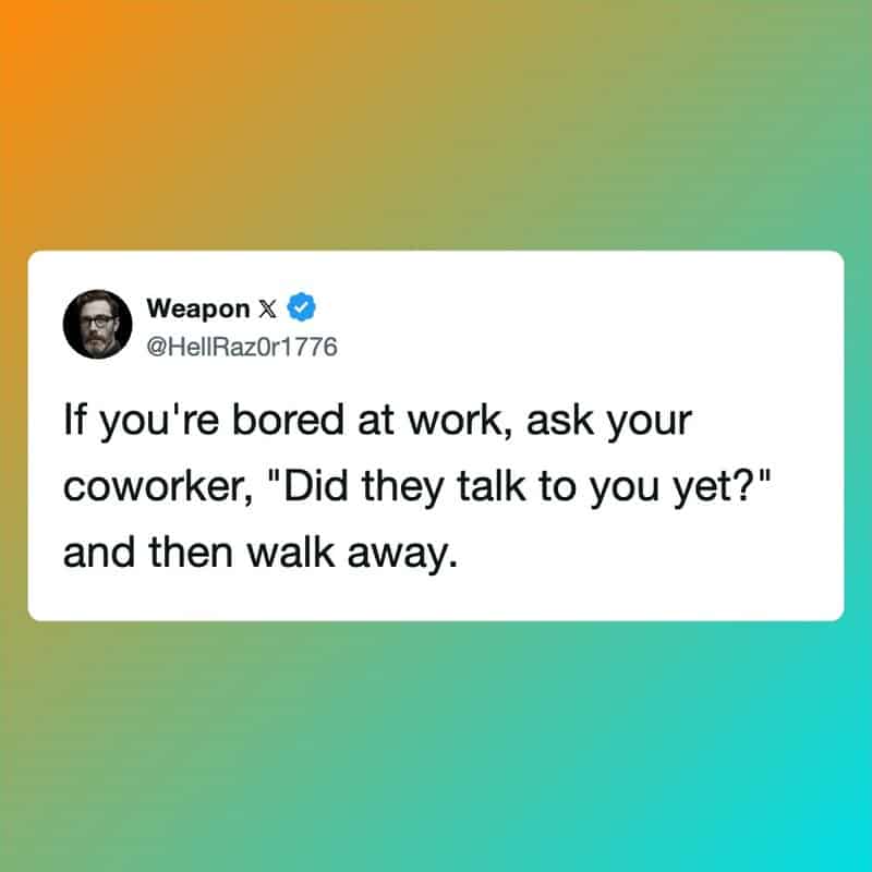 Quote from Weapon: If you're bored at work, ask your coworker, 'Did they talk to you yet?' and then.
