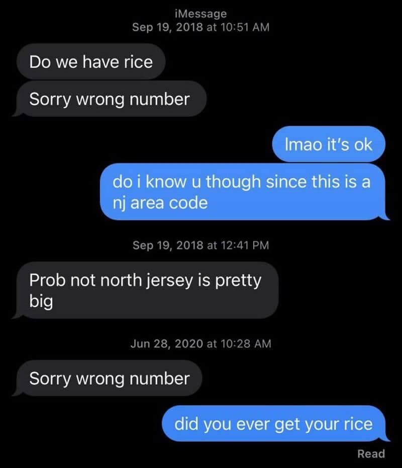 Do we have rice? Sorry wrong number. Lmao it's ok. Do I know you though since this is a NJ area code.