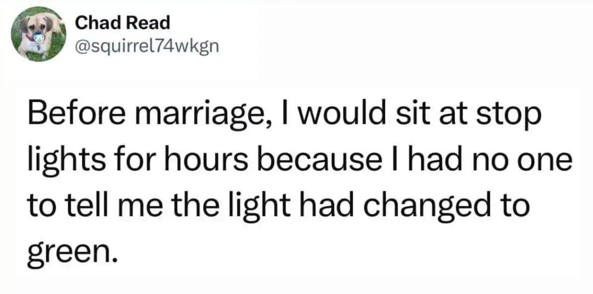 Before marriage, I would sit at stop lights for hours because I had no one to tell me the light had.