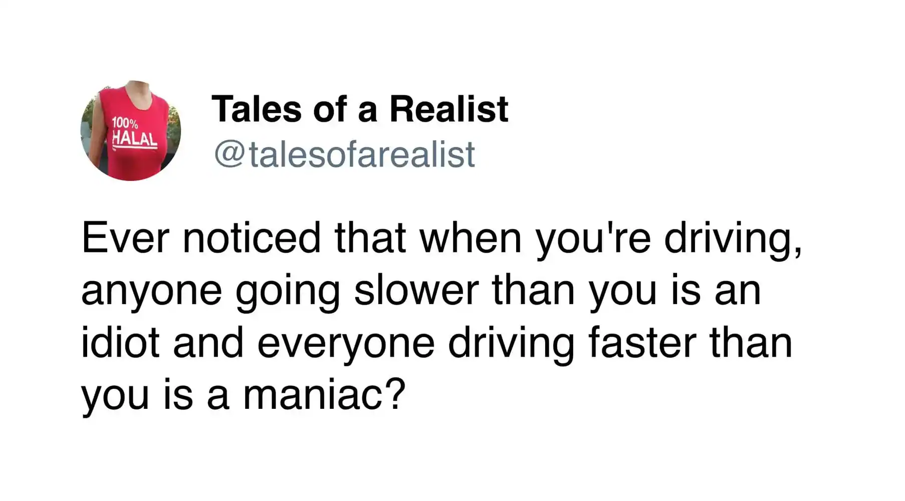 "Ever noticed that when you're driving, anyone going slower than you is an idiot?".