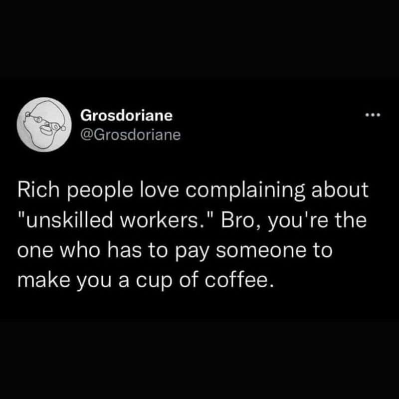 Rich people complain about unskilled workers, but they pay for coffee.