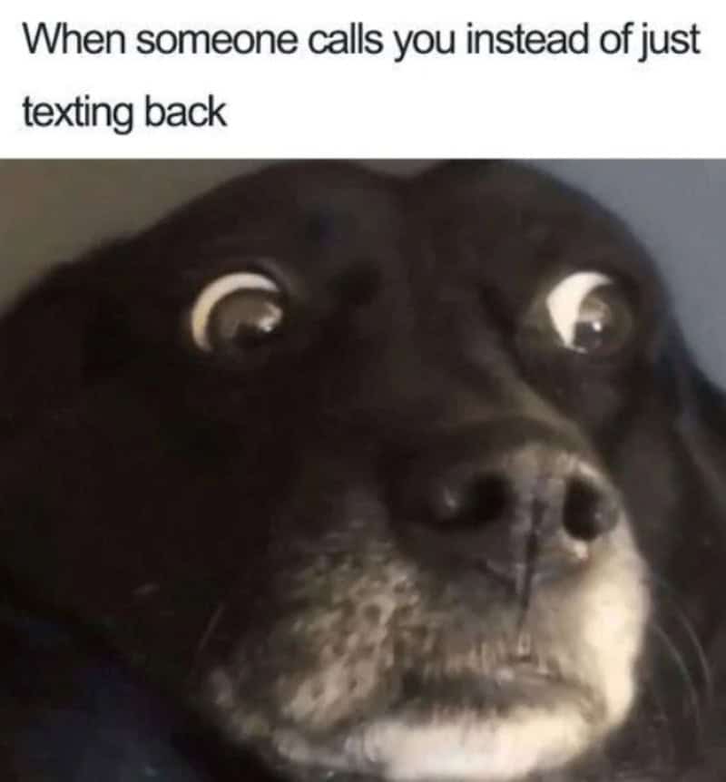 When someone calls you instead of just texting back.