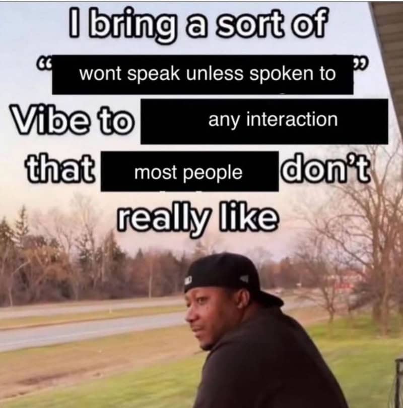 I bring a sort of 'won't speak unless spoken to' vibe to most people don't really li.
