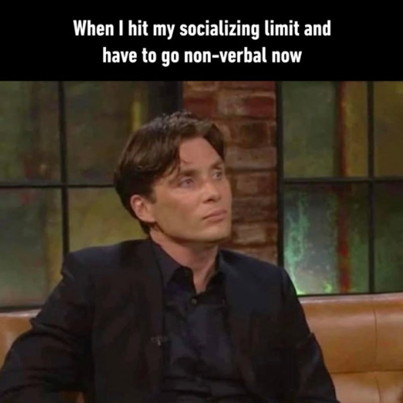 When I hit my socializing limit and have to go non-verbal now.