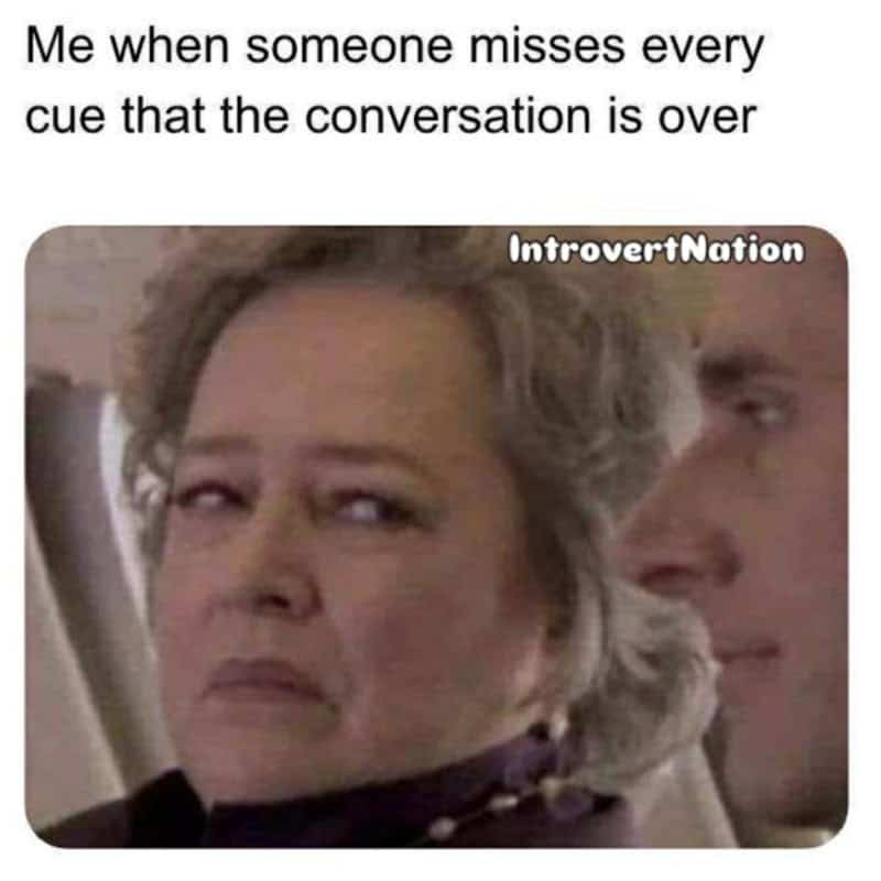 Me when someone misses every cue that the conversation is over.
