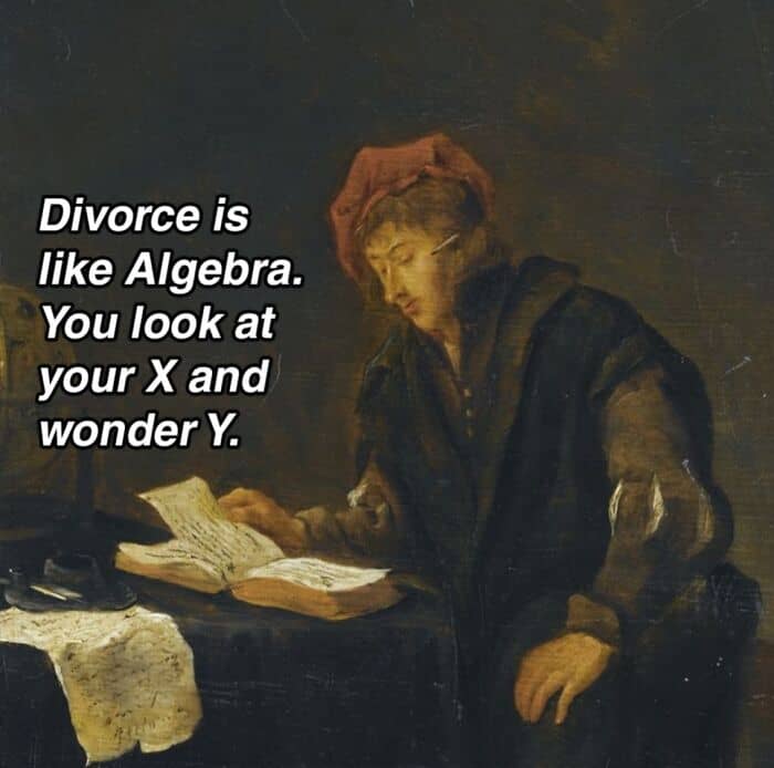 Divorce is like Algebra. You look at your X and wonder Y.