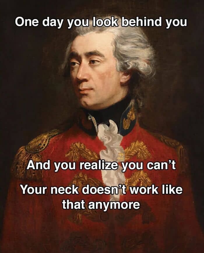 One day you look behind you and realize you can't your neck doesn't work like that anymore.