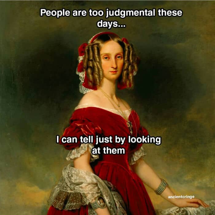 People are too judgmental these days... I can tell just by looking at them.