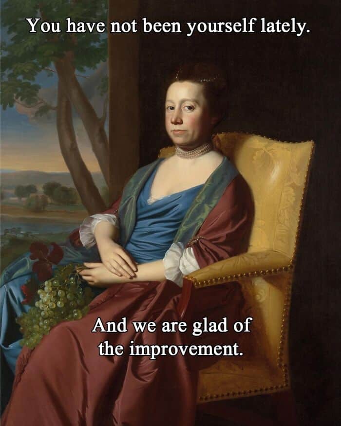 You have not been yourself lately. And we are glad of the improvement.