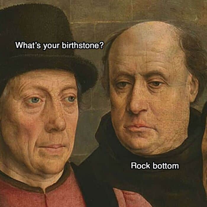 What’s your birthstone? Rock bottom.