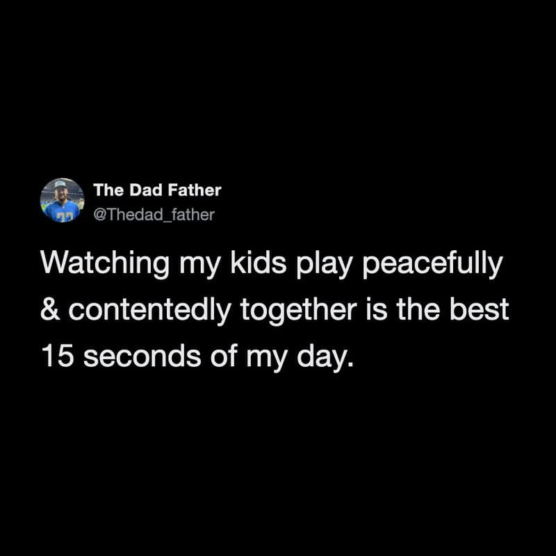 Watching my kids play peacefully and contentedly is the best 15 seconds of my day.