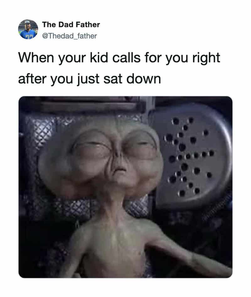When your kid calls for you right after you just sat down.