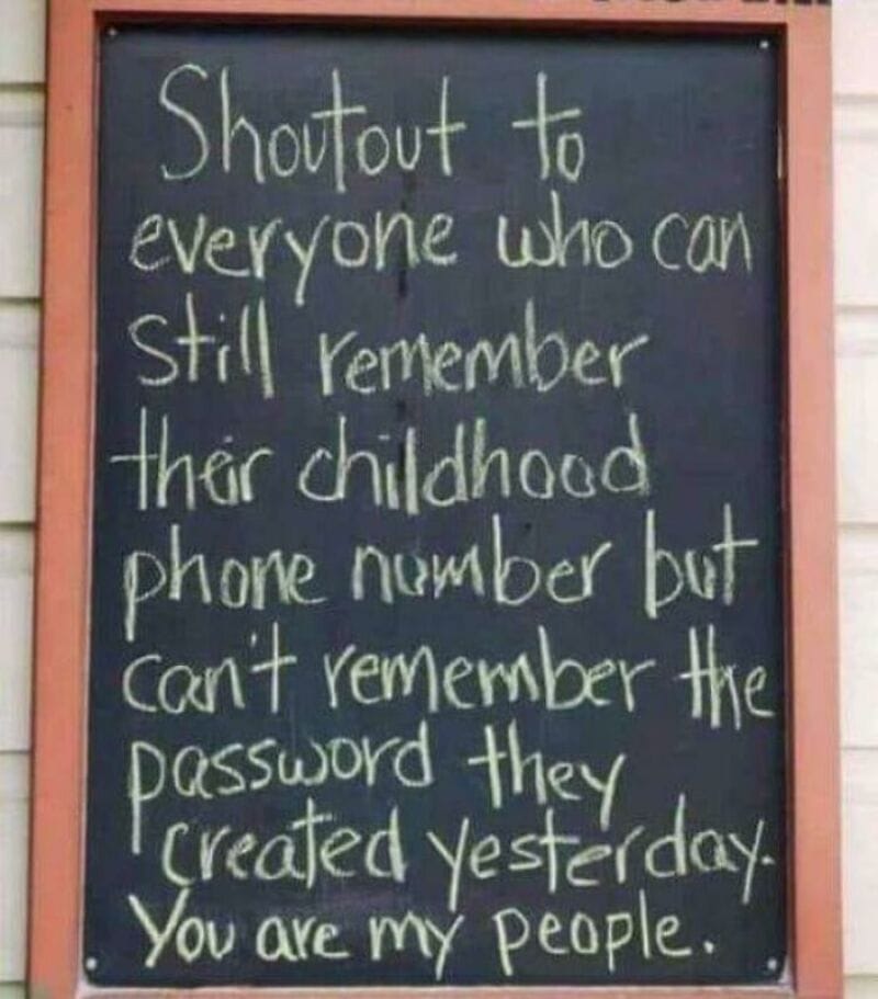 Shoutout to everyone who can still remember their childhood phone number but can't remember the pass.