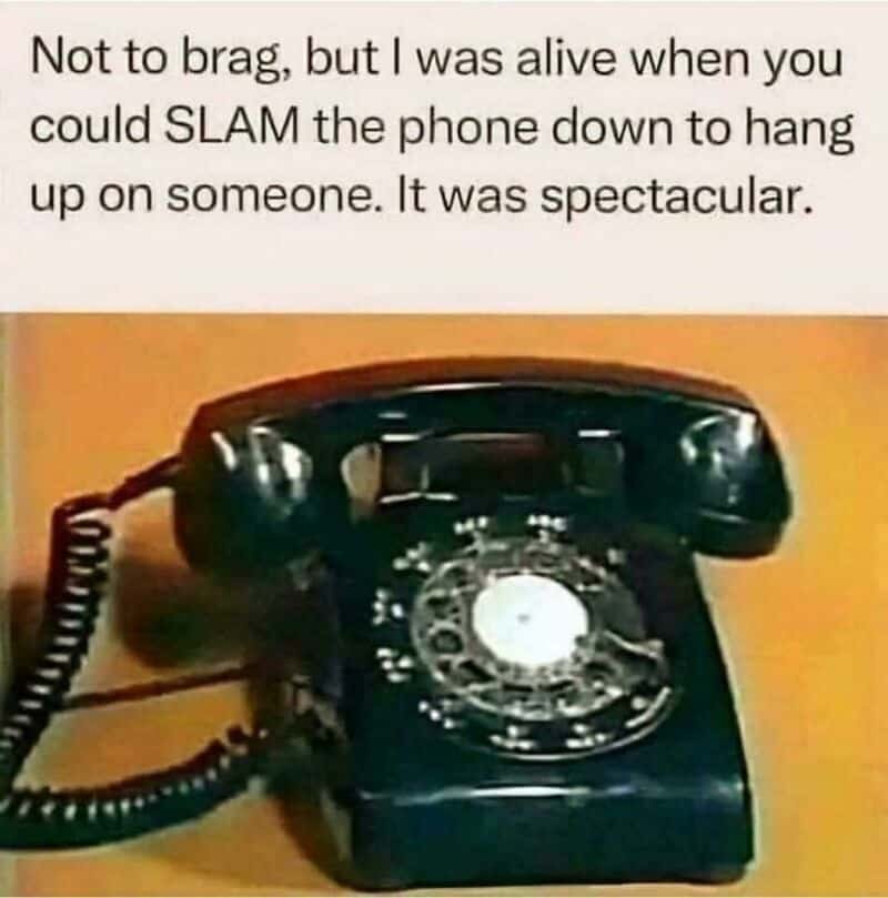 Not to brag, but I was alive when you could SLAM the phone down to hang up on someone.