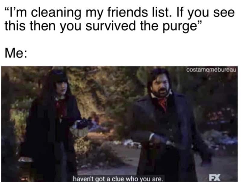 I'm cleaning my friends list. If you see this then you survived the purge.
