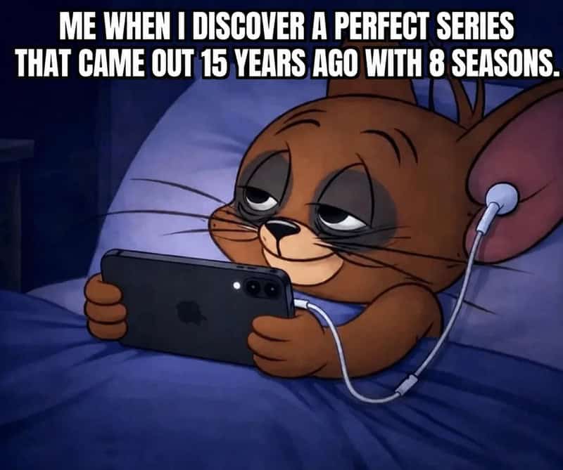 Me when I discover a perfect series that came out 15 years ago with 8 seasons.
