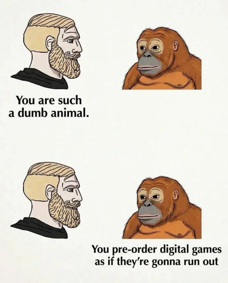 You are such a dumb animal. You pre-order digital games as if they're gonna run out.