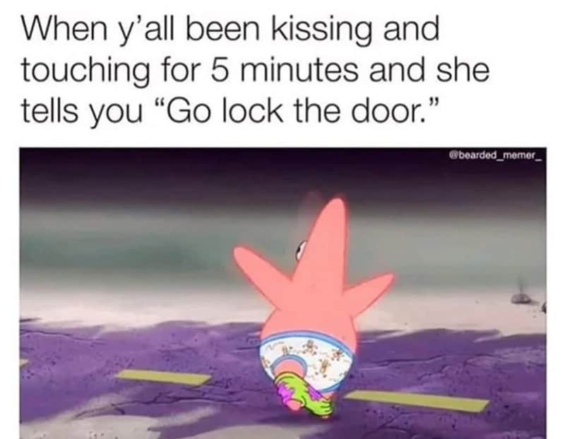When y'all been kissing and touching for 5 minutes and she tells you 'Go lock the door.'.