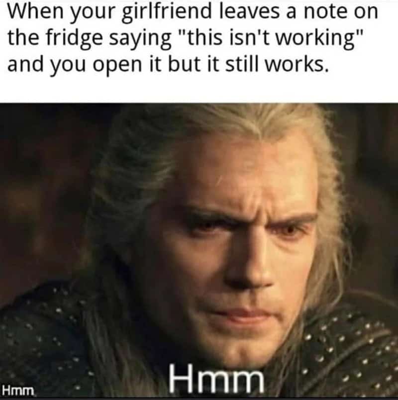 When your girlfriend leaves a note on the fridge saying "this isn't working" and you open it but it.