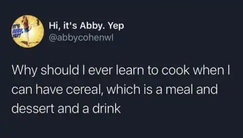 "Why should I ever learn to cook when I can have cereal, which is a meal and dessert and a drink".