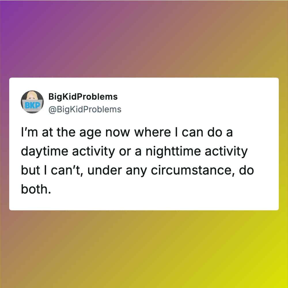 I'm at the age where I can do a daytime or nighttime activity but I can't, under any circumstance, d.