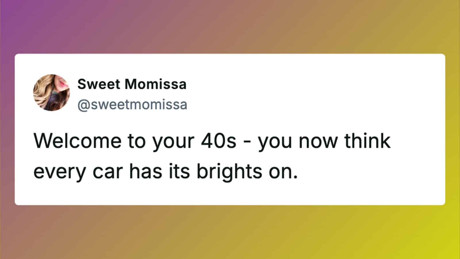 Welcome to your 40s – now think every car has its brights on.