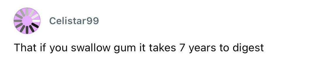 That if you swallow gum it takes 7 years to digest.