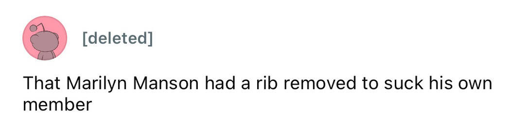 That Marilyn Manson had a rib removed to suck his own member.