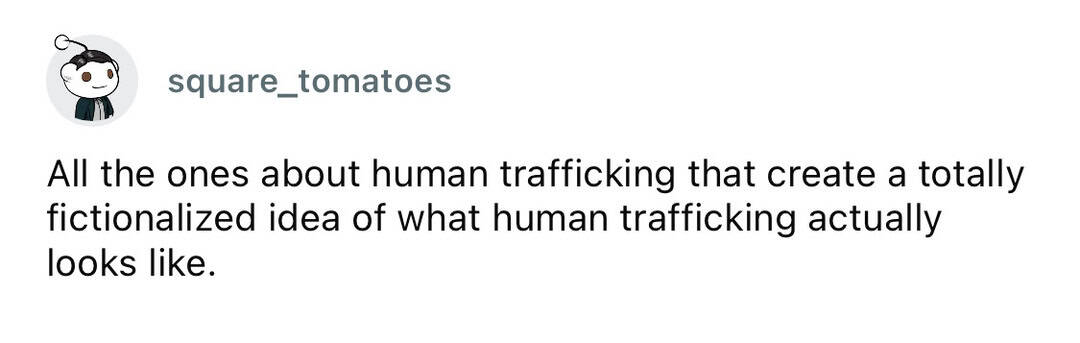 "All the ones about human trafficking that create a totally fictionalized idea of what human traffic.