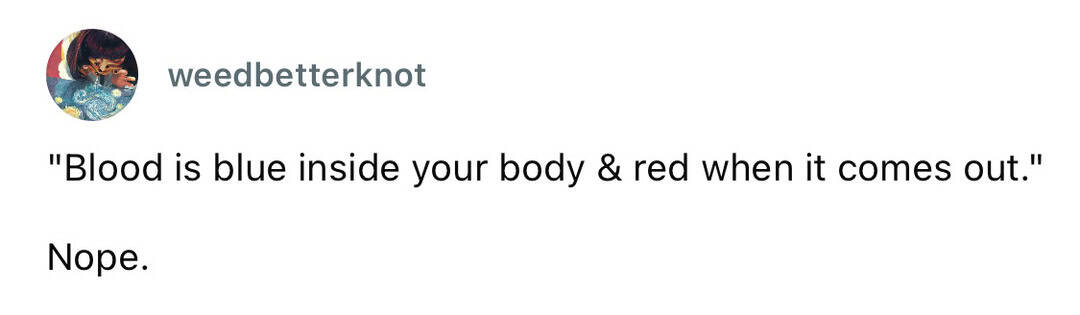 Blood is blue inside your body & red when it comes out. Nope.