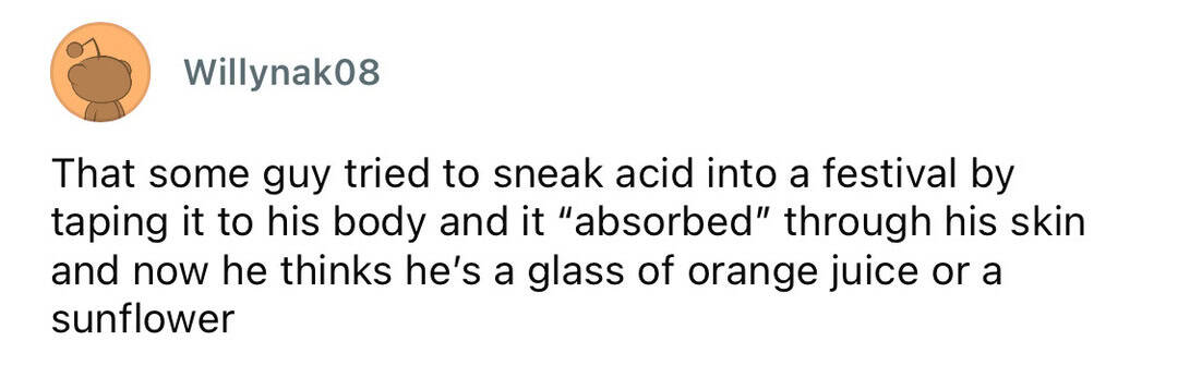 A man attempting to sneak acid into a festival by taping it to his body, with the liquid "absorbed".