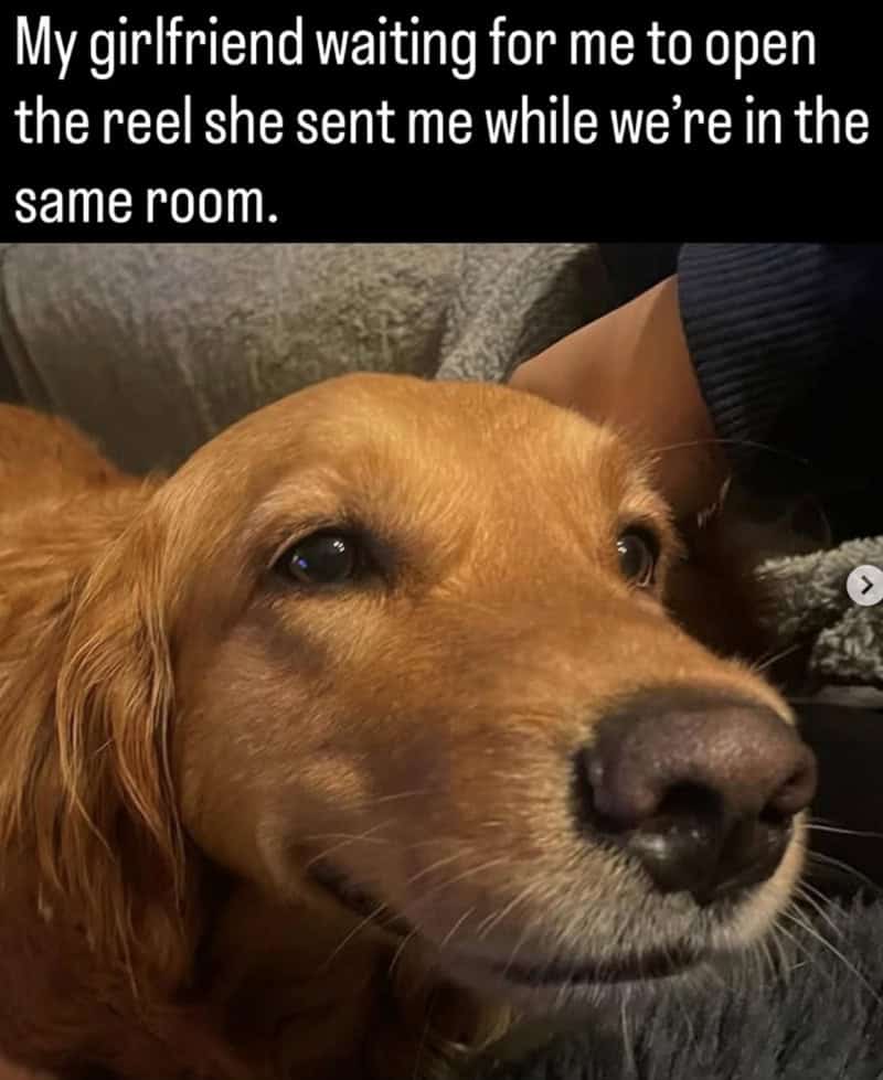My girlfriend waiting for me to open the reel she sent me while we're in the same room.