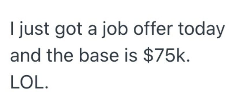 I just got a job offer today and the base is $75k. LOL.