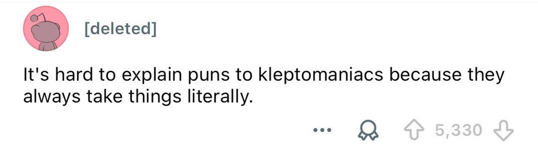 It's hard to explain puns to kleptomaniacs because they always take things literally.