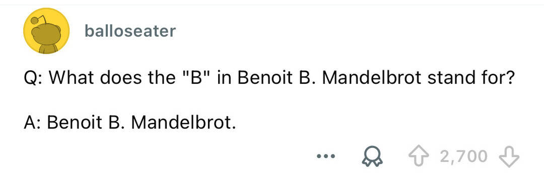 What does the "B" in Benoit B. Mandelbrot stand for? A: Benoit B. Mandelbrot.