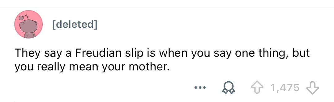 They say a Freudian slip is when you say one thing, but you really mean your mother.