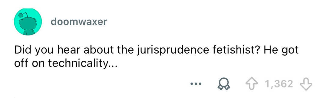 Did you hear about the jurisprudence fetishist? He got off on technicality...