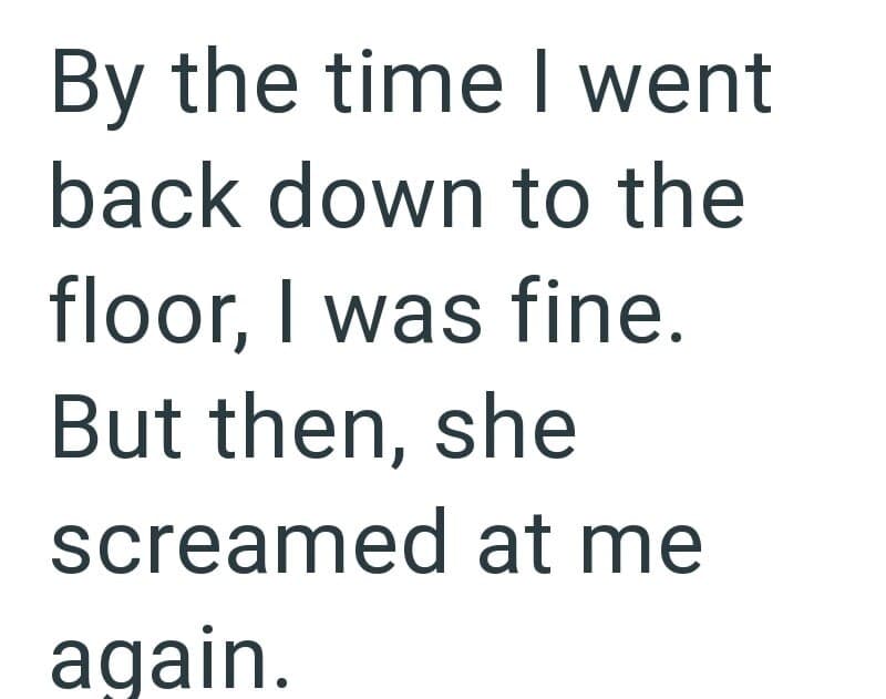 'By the time I went back down to the floor, I was fine. But then, she screamed at me again.'.