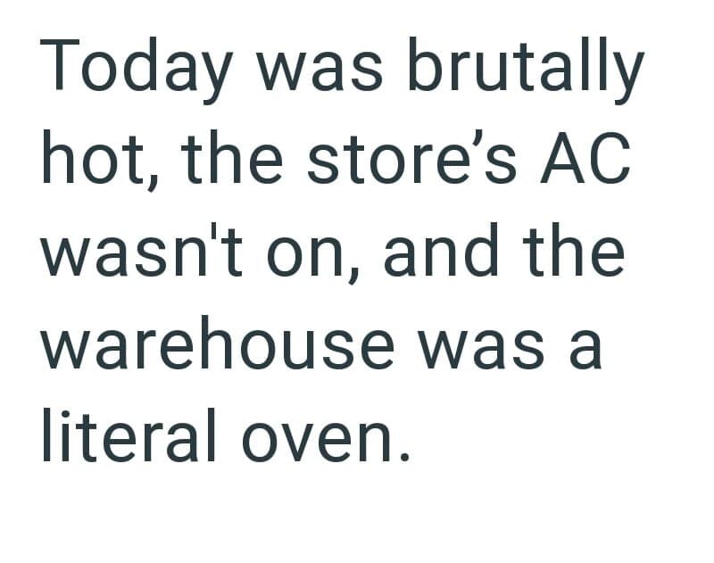 Today was brutally hot, the store's AC wasn't on, and the warehouse was a literal oven.