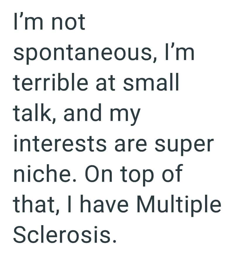 I'm not spontaneous, I'm terrible at small talk, and my interests are super niche. I have Scl.