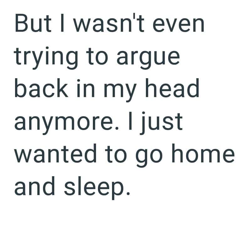 But I wasn't even trying to argue back in my head anymore. I just wanted to go home and sleep.
