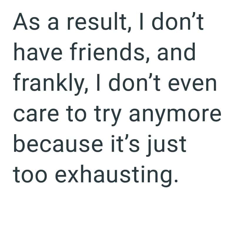 I don't have friends and I don't care anymore because it's exhausting.