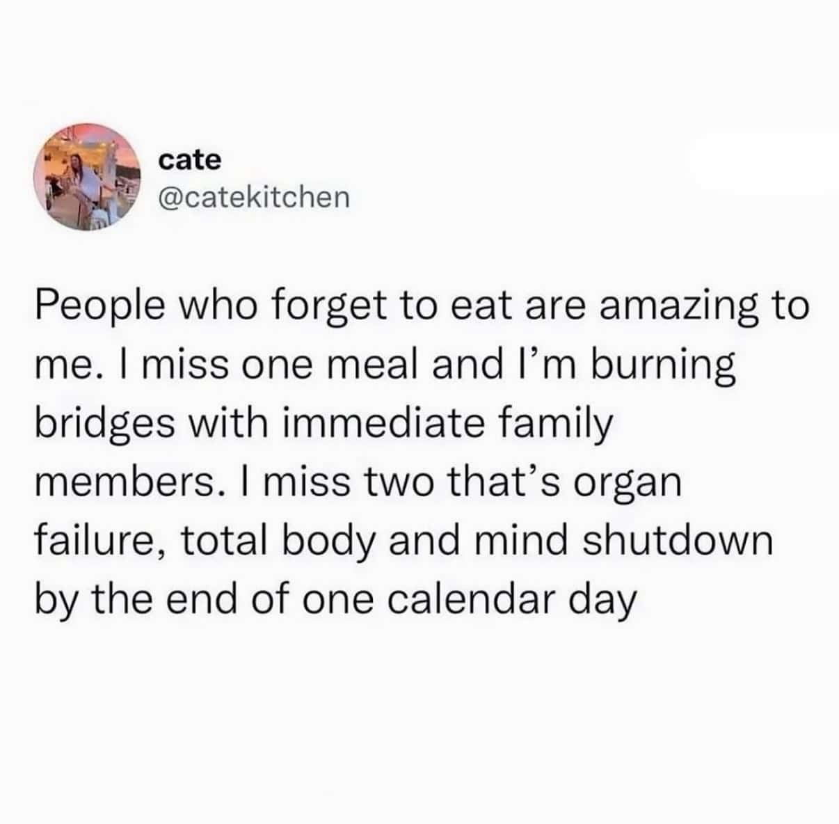 People who forget to eat are amazing to me. I miss one meal and Iām burning bridges.