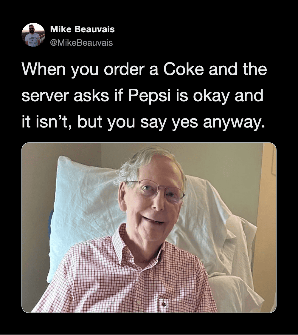 When you order a Coke and the server asks if Pepsi is okay and it isn’t, but you say yes anyway.
