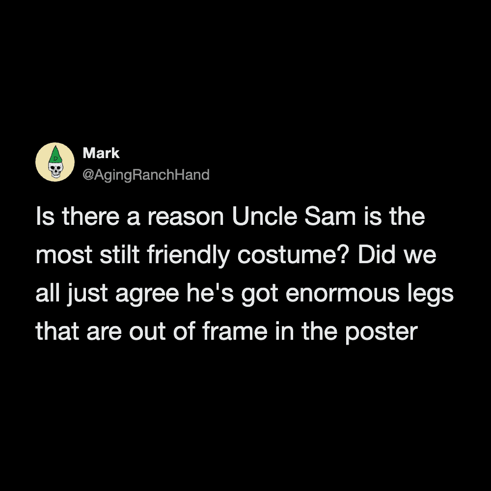  Is there a reason Uncle Sam is the most stilt friendly costume? Did we alljust.