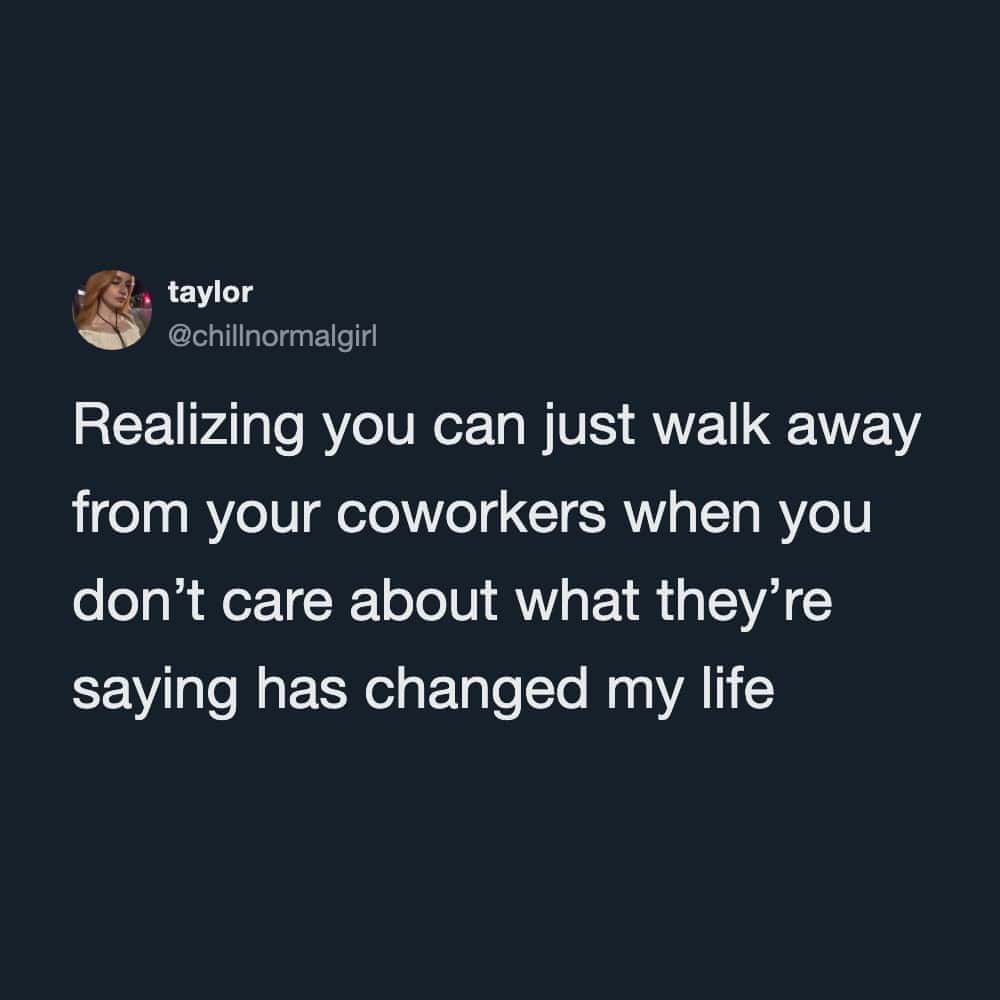 Realizing you can just walk away from coworkers when you don't care about what they say.