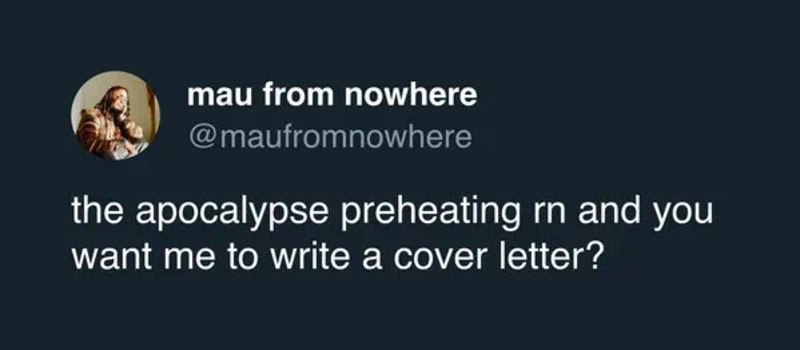 The apocalypse preheating rn and you want me to write a cover letter?.